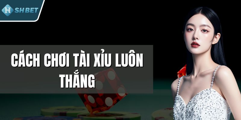 Cách Chơi Tài Xỉu Luôn Thắng - Bí Quyết Cược Hiệu Quả