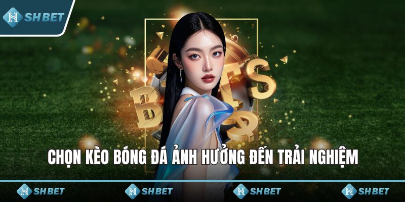 Chọn kèo bóng đá ảnh hưởng đến trải nghiệm