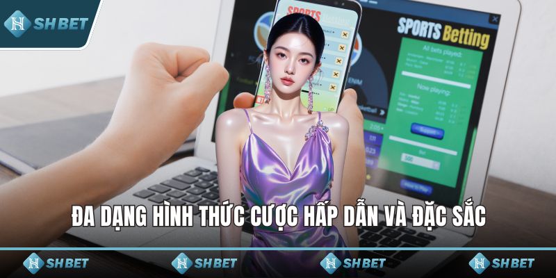 Đa dạng hình thức cược hấp dẫn và đặc sắc