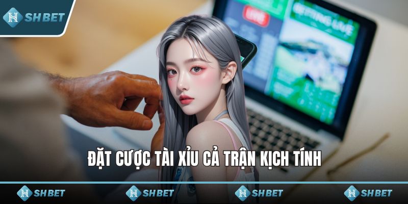 Đặt cược tài xỉu cả trận kịch tính