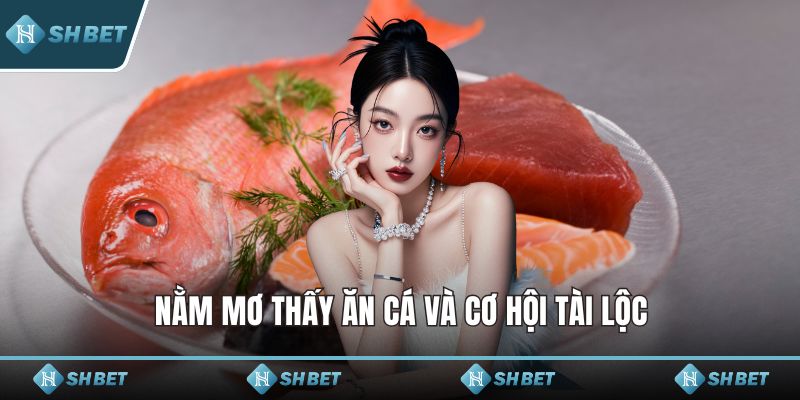 Nằm mơ thấy ăn cá và cơ hội tài lộc