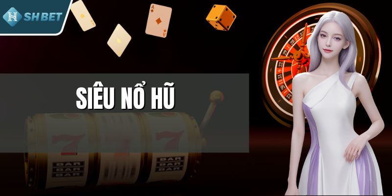 Siêu Nổ Hũ - Giao Diện Đẹp Mắt, Tỷ Lệ Thắng Cực Cao