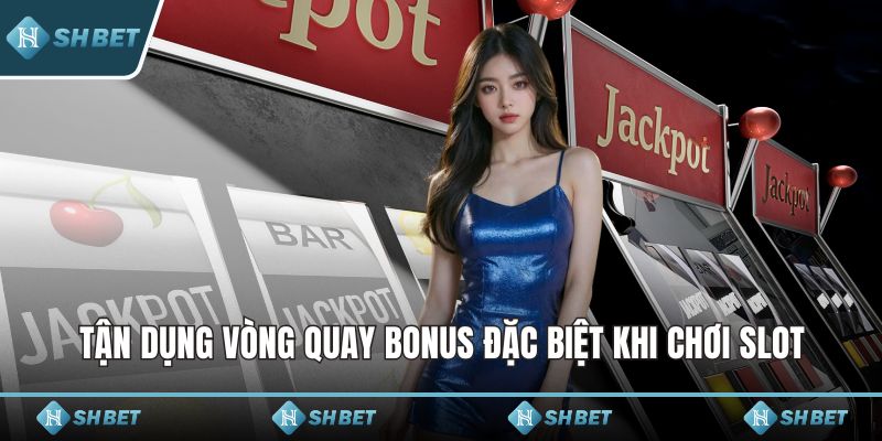 Tận dụng vòng quay bonus đặc biệt khi chơi slot
