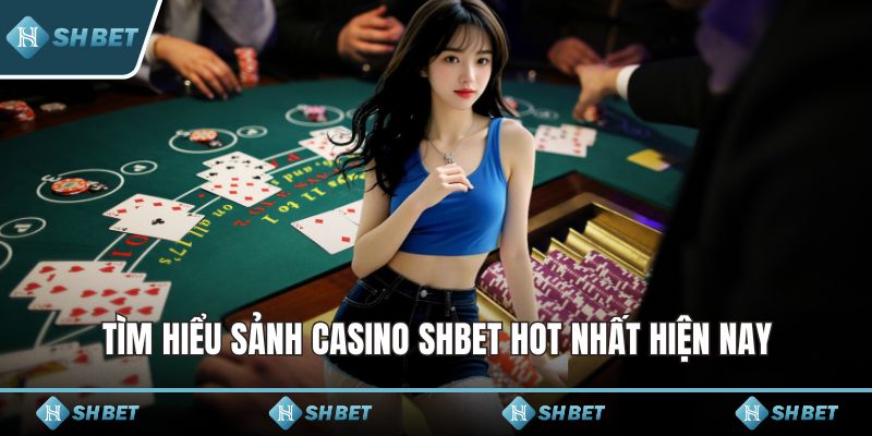 Tìm hiểu sảnh Casino SHBET hot nhất hiện nay