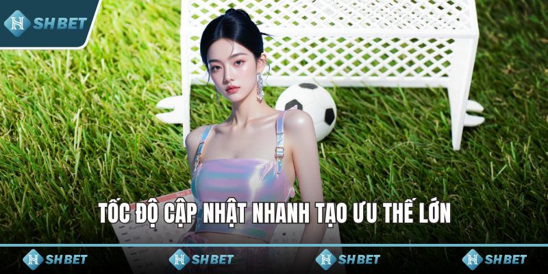 Tốc độ cập nhật nhanh tạo ưu thế lớn