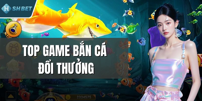 Top Game Bắn Cá Đổi Thưởng Hấp Dẫn Nhất 2025 Tại SHBET
