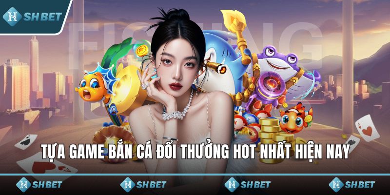 Tựa game bắn cá đổi thưởng hot nhất hiện nay